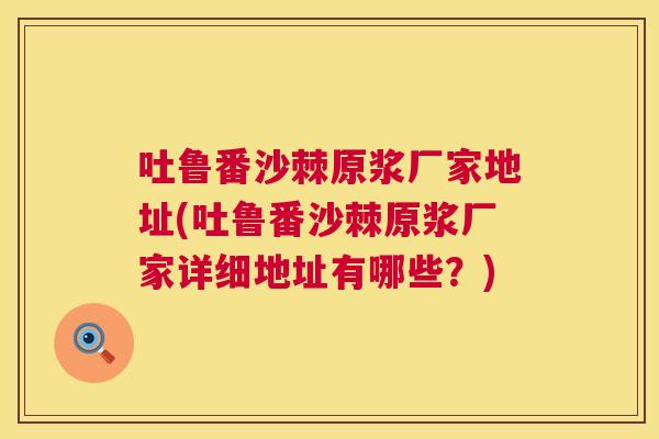 吐鲁番沙棘原浆厂家地址(吐鲁番沙棘原浆厂家详细地址有哪些?) 吐鲁番沙棘原浆厂家地址(吐鲁番沙棘原浆厂家详细地址有哪些?)