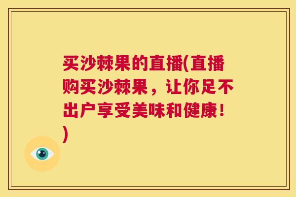 买沙棘果的直播(直播购买沙棘果，让你足不出户享受美味和健康！)