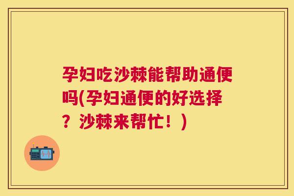 孕妇吃沙棘能帮助通便吗(孕妇通便的好选择?沙棘来帮忙!)