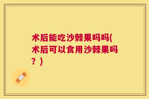 术后能吃沙棘果吗吗(术后可以食用沙棘果吗？)