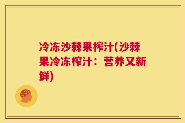 冷冻沙棘果榨汁(沙棘果冷冻榨汁:营养又新鲜) 冷冻沙棘果榨汁(沙棘果冷冻榨汁:营养又新鲜)