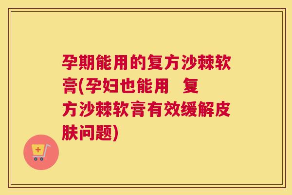 孕期能用的复方沙棘软膏(孕妇也能用  复方沙棘软膏有效缓解皮肤问题)