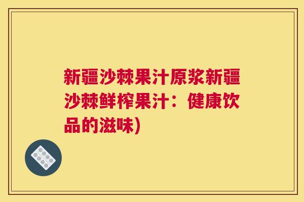 新疆沙棘果汁原浆新疆沙棘鲜榨果汁：健康饮品的滋味)