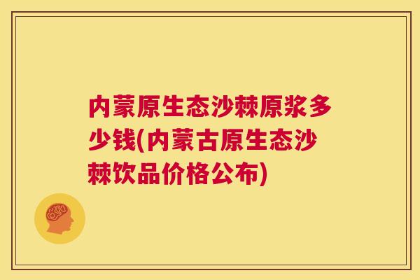 内蒙原生态沙棘原浆多少钱(内蒙古原生态沙棘饮品价格公布)