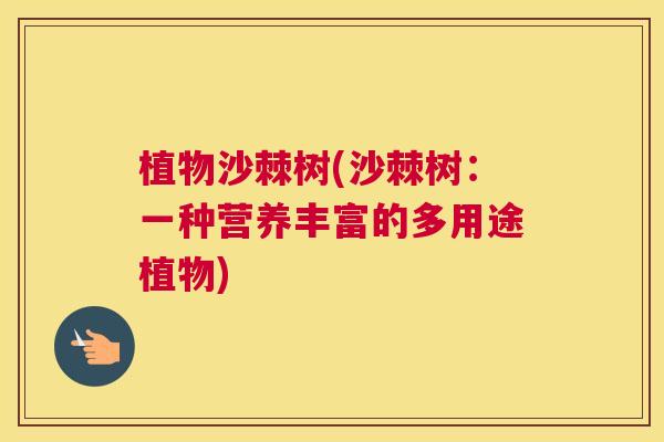 植物沙棘树(沙棘树：一种营养丰富的多用途植物)