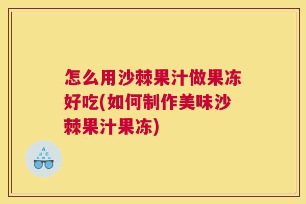怎么用沙棘果汁做果冻好吃(如何制作美味沙棘果汁果冻)