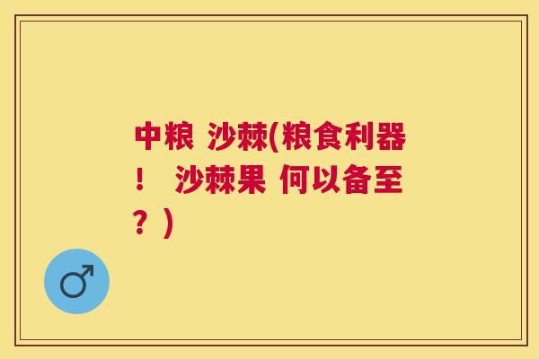 中粮 沙棘(粮食利器! 沙棘果 何以备至?)
