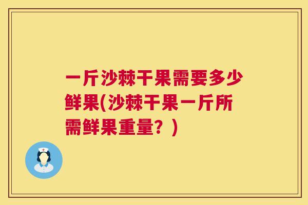 一斤沙棘干果需要多少鲜果(沙棘干果一斤所需鲜果重量?)