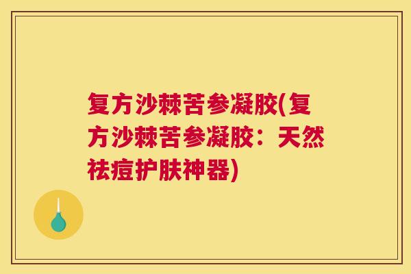 复方沙棘苦参凝胶(复方沙棘苦参凝胶:天然祛痘护肤神器) 复方沙棘苦参凝胶(复方沙棘苦参凝胶:天然祛痘护肤神器)