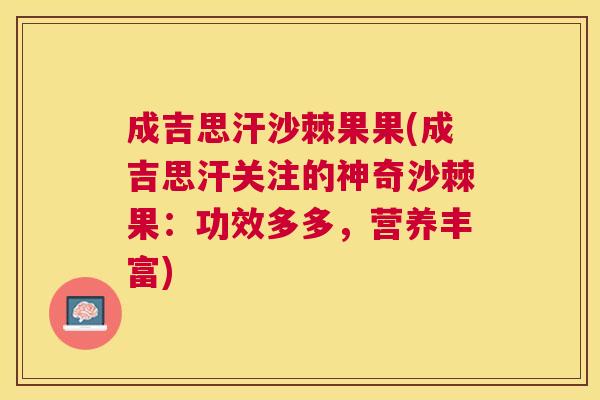 成吉思汗沙棘果果(成吉思汗关注的神奇沙棘果：功效多多，营养丰富)