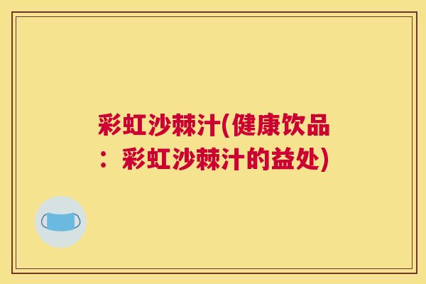 彩虹沙棘汁(健康饮品：彩虹沙棘汁的益处)