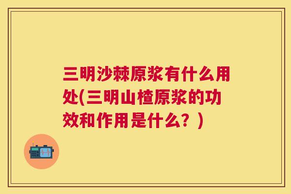 三明沙棘原浆有什么用处(三明山楂原浆的功效和作用是什么?)