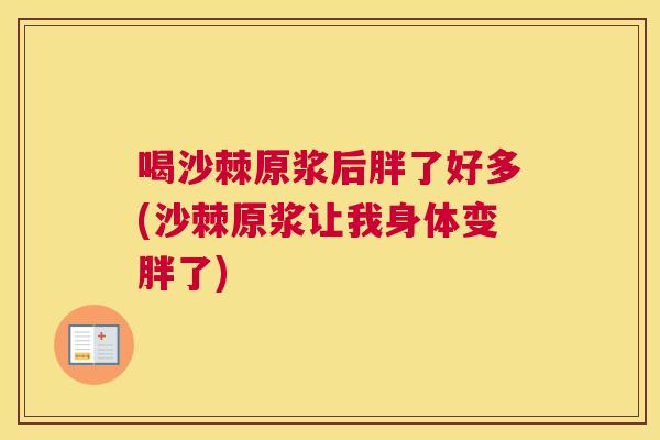 喝沙棘原浆后胖了好多(沙棘原浆让我身体变胖了)