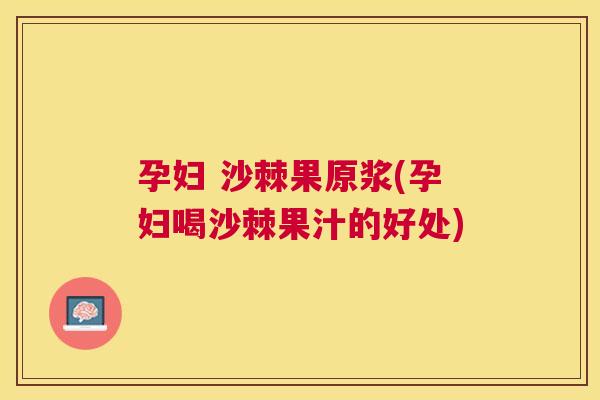 孕妇 沙棘果原浆(孕妇喝沙棘果汁的好处)