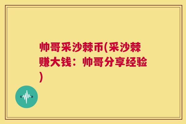 帅哥采沙棘币(采沙棘赚大钱：帅哥分享经验)