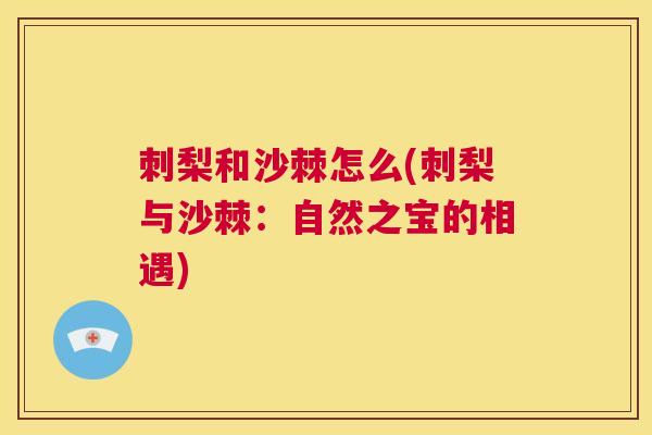 刺梨和沙棘怎么(刺梨与沙棘:自然之宝的相遇) 刺梨和沙棘怎么(刺梨与沙棘:自然之宝的相遇)
