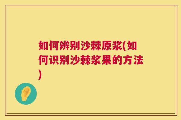 如何辨别沙棘原浆(如何识别沙棘浆果的方法)