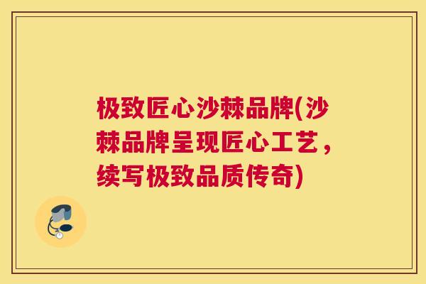 极致匠心沙棘品牌(沙棘品牌呈现匠心工艺，续写极致品质传奇)