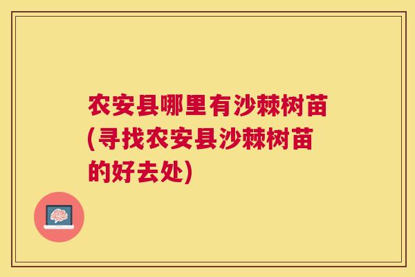 农安县哪里有沙棘树苗(寻找农安县沙棘树苗的好去处) 农安县哪里有沙棘树苗(寻找农安县沙棘树苗的好去处)