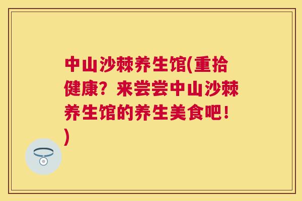 中山沙棘养生馆(重拾健康？来尝尝中山沙棘养生馆的养生美食吧！)