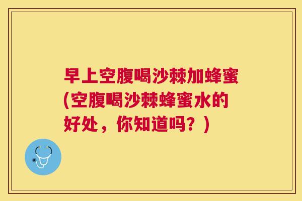 早上空腹喝沙棘加蜂蜜(空腹喝沙棘蜂蜜水的好处，你知道吗？)