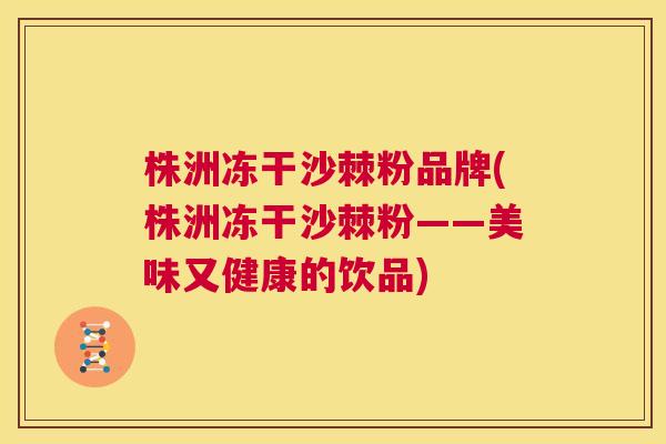 株洲冻干沙棘粉品牌(株洲冻干沙棘粉——美味又健康的饮品)