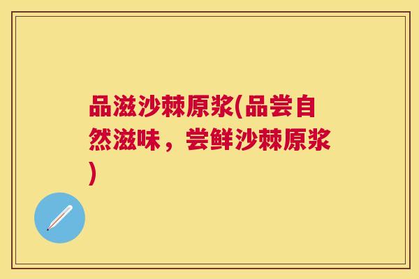 品滋沙棘原浆(品尝自然滋味，尝鲜沙棘原浆)