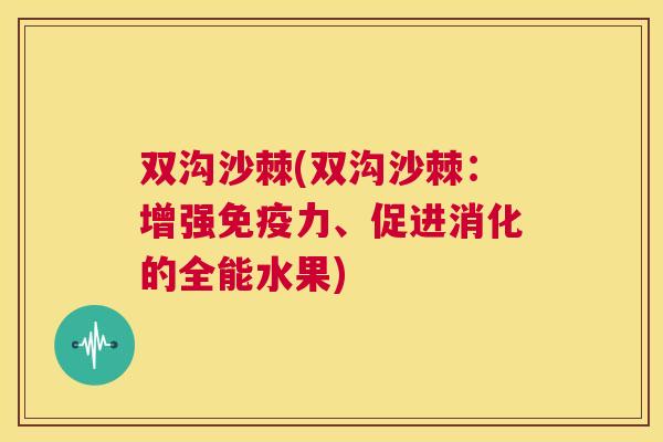 双沟沙棘(双沟沙棘：增强免疫力、促进消化的全能水果)