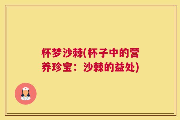 杯梦沙棘(杯子中的营养珍宝：沙棘的益处)