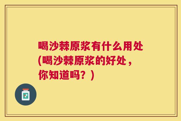 喝沙棘原浆有什么用处(喝沙棘原浆的好处,你知道吗?) 喝沙棘原浆有什么用处(喝沙棘原浆的好处,你知道吗?)