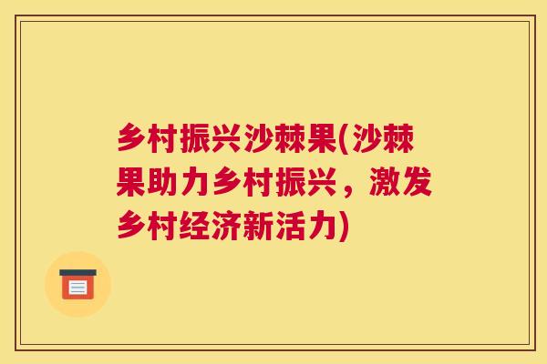 乡村振兴沙棘果(沙棘果助力乡村振兴,激发乡村经济新活力)