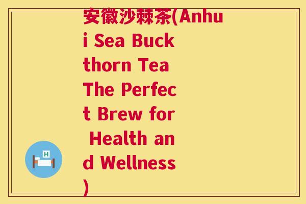 安徽沙棘茶(Anhui Sea Buckthorn Tea The Perfect Brew for Health and Wellness)