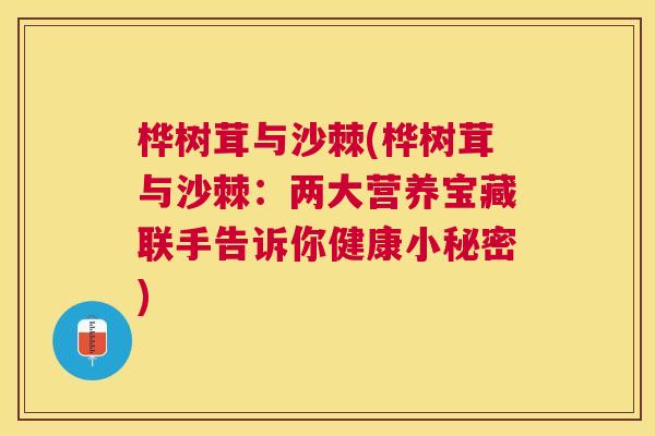 桦树茸与沙棘(桦树茸与沙棘：两大营养宝藏联手告诉你健康小秘密)