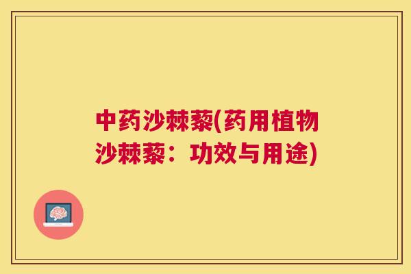 中药沙棘藜(药用植物沙棘藜：功效与用途)