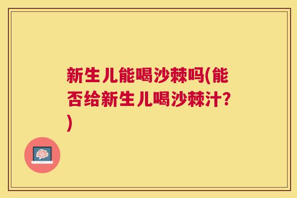 新生儿能喝沙棘吗(能否给新生儿喝沙棘汁？)