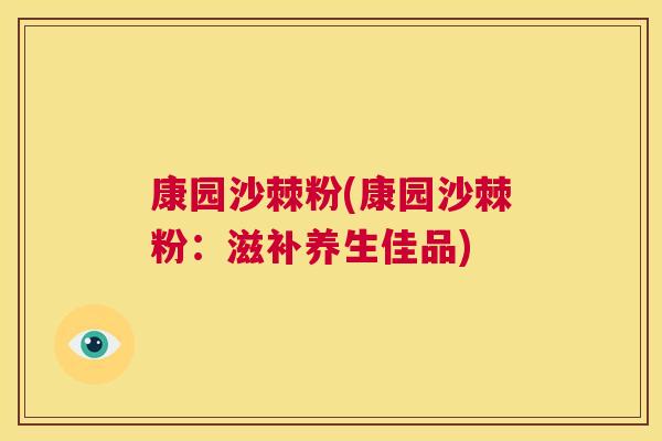 康园沙棘粉(康园沙棘粉：滋补养生佳品)