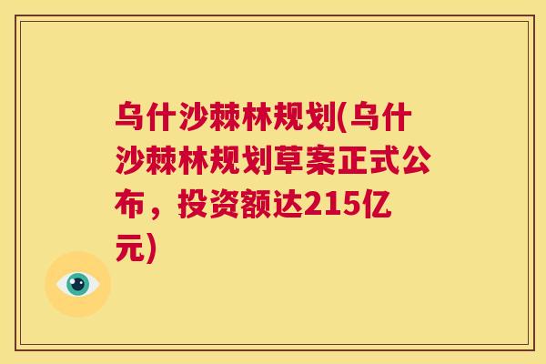 乌什沙棘林规划(乌什沙棘林规划草案正式公布,投资额达215亿元)