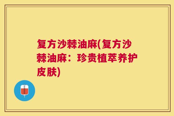 复方沙棘油麻(复方沙棘油麻:珍贵植萃养护皮肤)