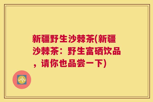 新疆野生沙棘茶(新疆沙棘茶：野生富硒饮品，请你也品尝一下)