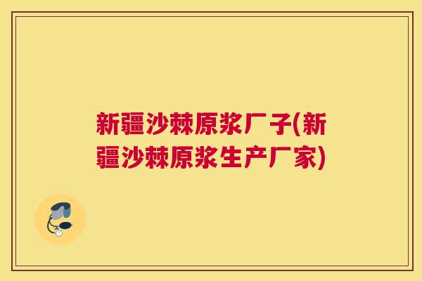 新疆沙棘原浆厂子(新疆沙棘原浆生产厂家)