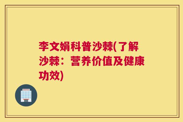 李文娟科普沙棘(了解沙棘:营养价值及健康功效) 李文娟科普沙棘(了解沙棘:营养价值及健康功效)