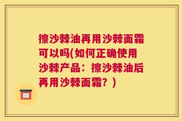 擦沙棘油再用沙棘面霜可以吗(如何正确使用沙棘产品:擦沙棘油后再用沙棘面霜?) 擦沙棘油再用沙棘面霜可以吗(如何正确使用沙棘产品:擦沙棘油后再用沙棘面霜?)