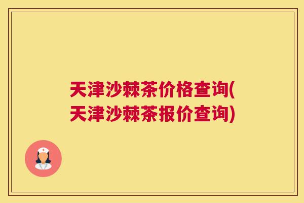 天津沙棘茶价格查询(天津沙棘茶报价查询)