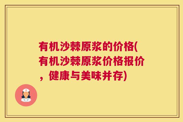 有机沙棘原浆的价格(有机沙棘原浆价格报价，健康与美味并存)