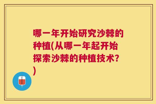 哪一年开始研究沙棘的种植(从哪一年起开始探索沙棘的种植技术?)