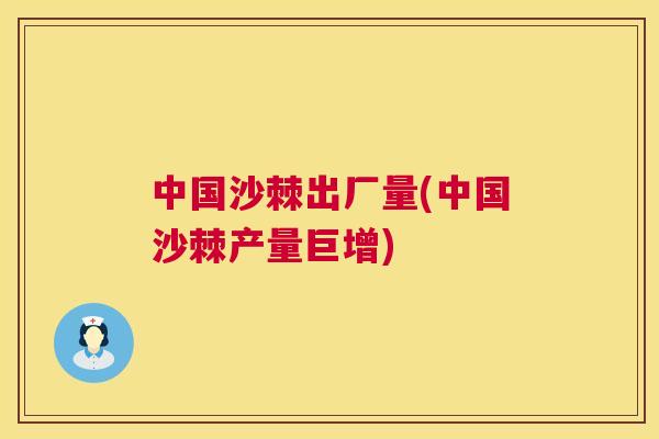 中国沙棘出厂量(中国沙棘产量巨增)