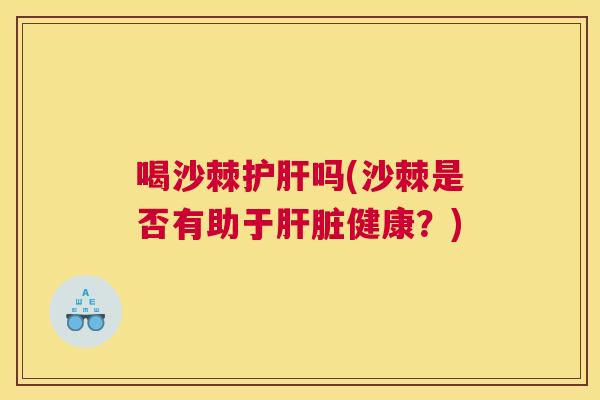 喝沙棘护肝吗(沙棘是否有助于肝脏健康?)