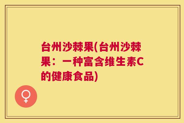 台州沙棘果(台州沙棘果：一种富含维生素C的健康食品)