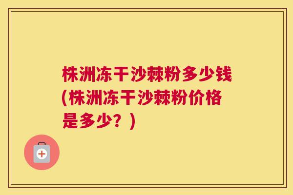 株洲冻干沙棘粉多少钱(株洲冻干沙棘粉价格是多少?)
