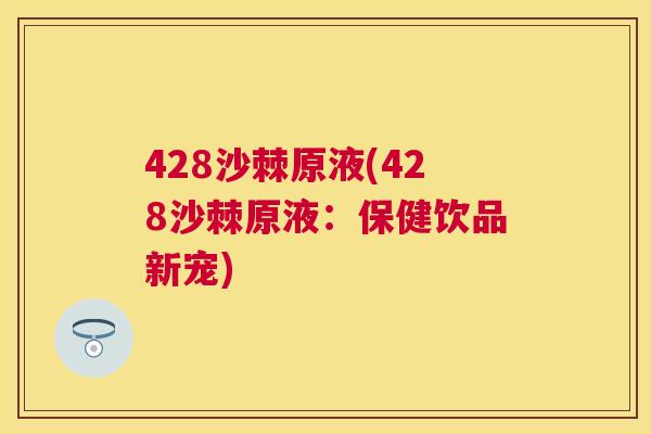 428沙棘原液(428沙棘原液:保健饮品新宠) 428沙棘原液(428沙棘原液:保健饮品新宠)